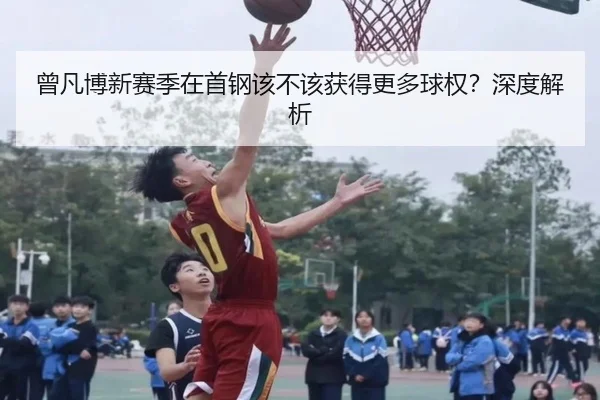 曾凡博新赛季在首钢该不该获得更多球权？深度解析（Kaiyun）