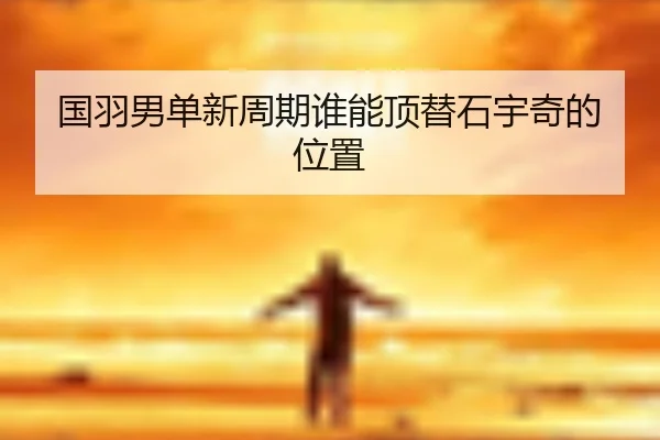 国羽男单新周期谁能顶替石宇奇的位置（Kaiyun）