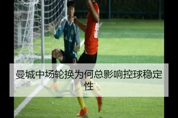 曼城中场轮换为何总影响控球稳定性