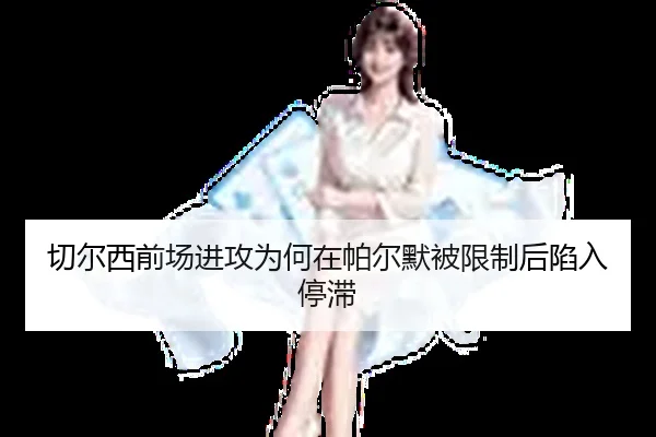 切尔西前场进攻为何在帕尔默被限制后陷入停滞