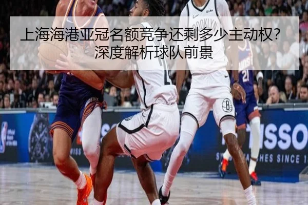 上海海港亚冠名额竞争还剩多少主动权？深度解析球队前景