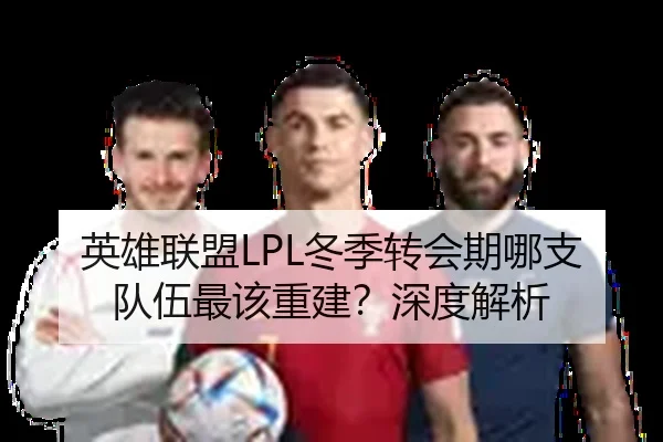 英雄联盟LPL冬季转会期哪支队伍最该重建？深度解析（Kaiyun）